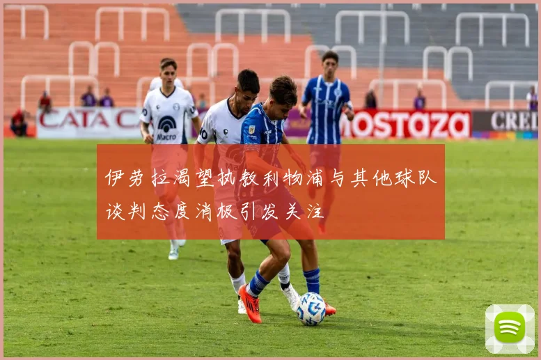 伊劳拉渴望执教利物浦与其他球队谈判态度消极引发关注