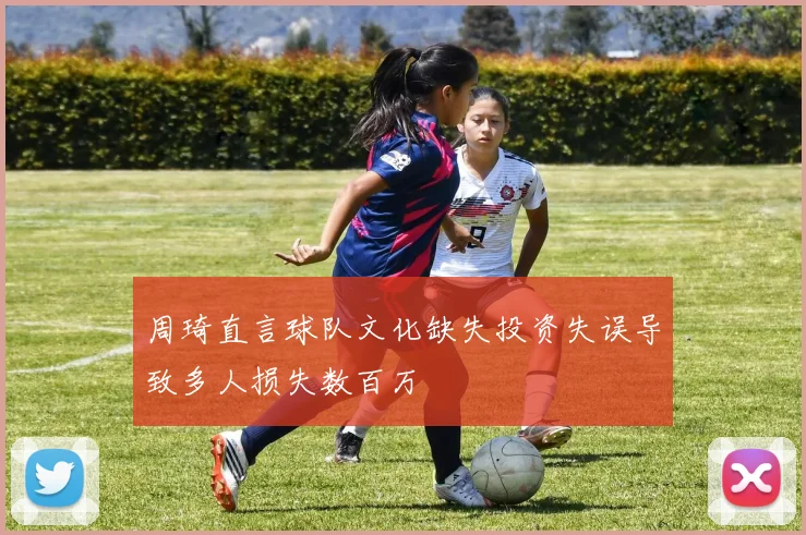 周琦直言球队文化缺失投资失误导致多人损失数百万