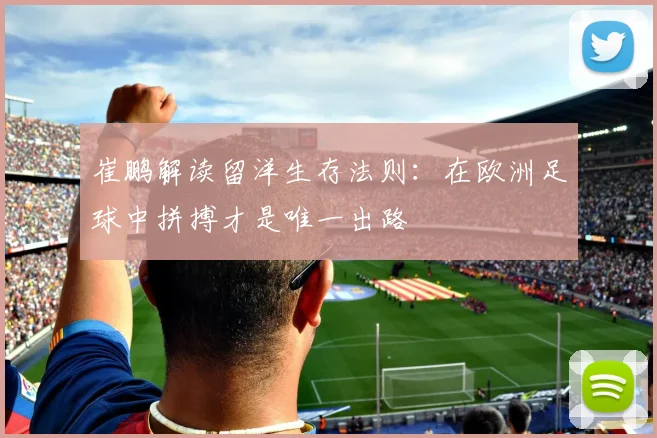 崔鹏解读留洋生存法则：在欧洲足球中拼搏才是唯一出路