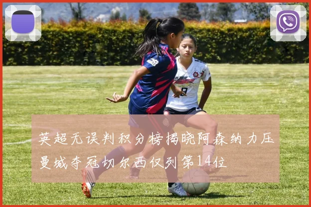 英超无误判积分榜揭晓阿森纳力压曼城夺冠切尔西仅列第14位