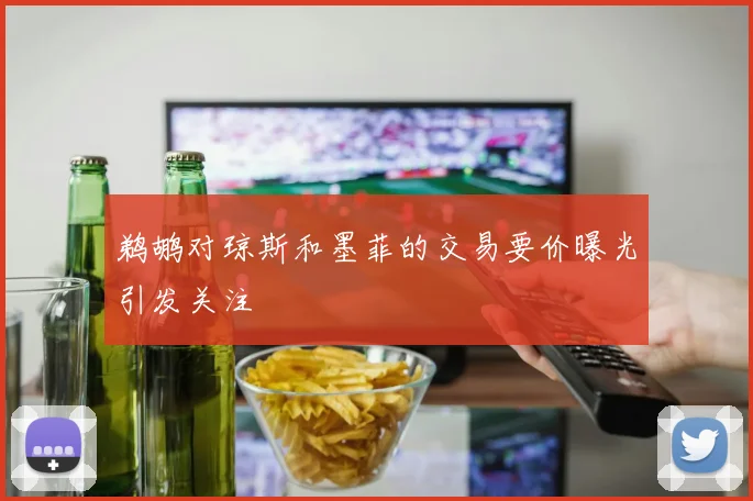 鹈鹕对琼斯和墨菲的交易要价曝光引发关注