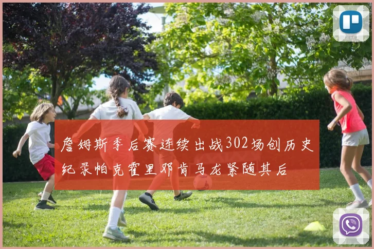 詹姆斯季后赛连续出战302场创历史纪录帕克霍里邓肯马龙紧随其后