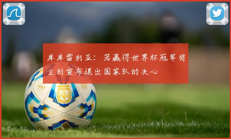 库库雷利亚：若赢得世界杯冠军将立刻宣布退出国家队的决心