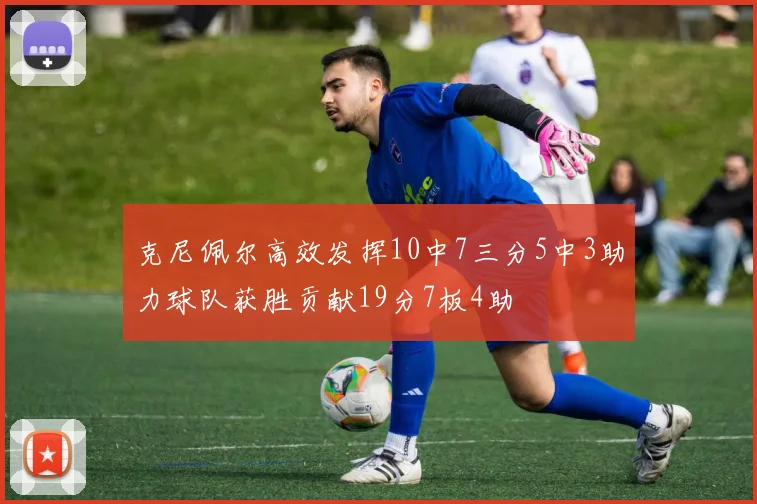克尼佩尔高效发挥10中7三分5中3助力球队获胜贡献19分7板4助