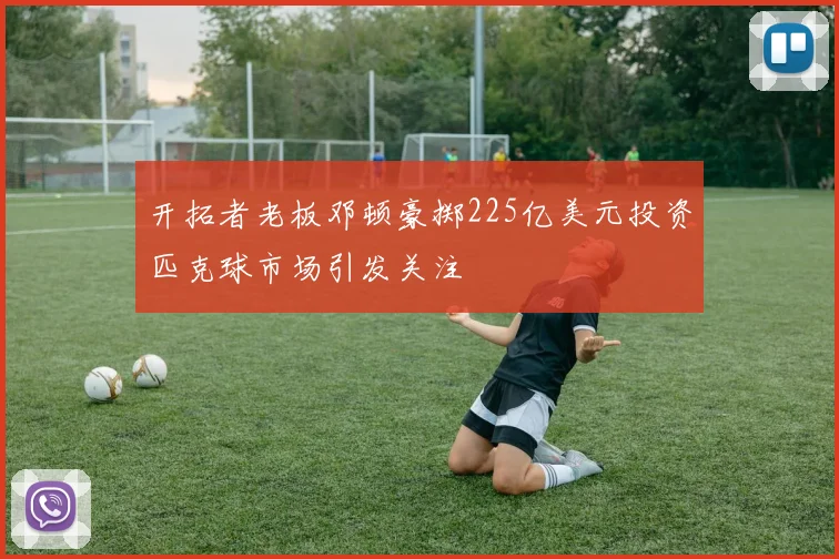 开拓者老板邓顿豪掷225亿美元投资匹克球市场引发关注