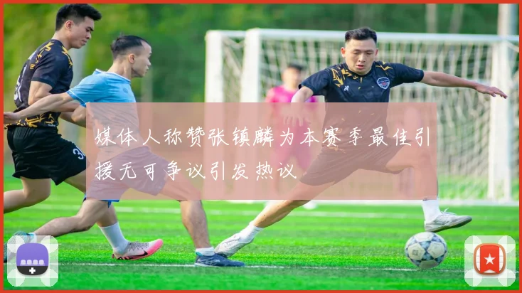 媒体人称赞张镇麟为本赛季最佳引援无可争议引发热议