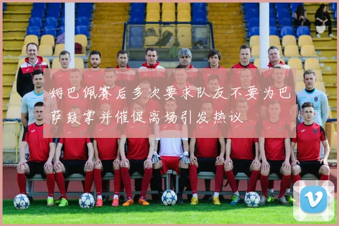 姆巴佩赛后多次要求队友不要为巴萨鼓掌并催促离场引发热议