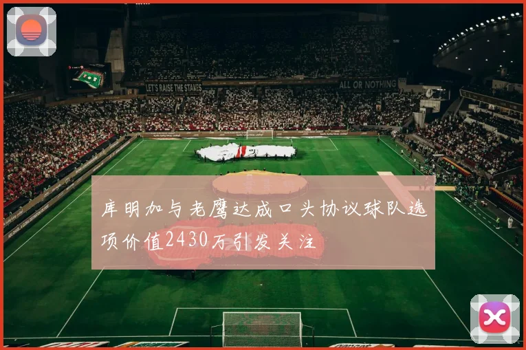 库明加与老鹰达成口头协议球队选项价值2430万引发关注