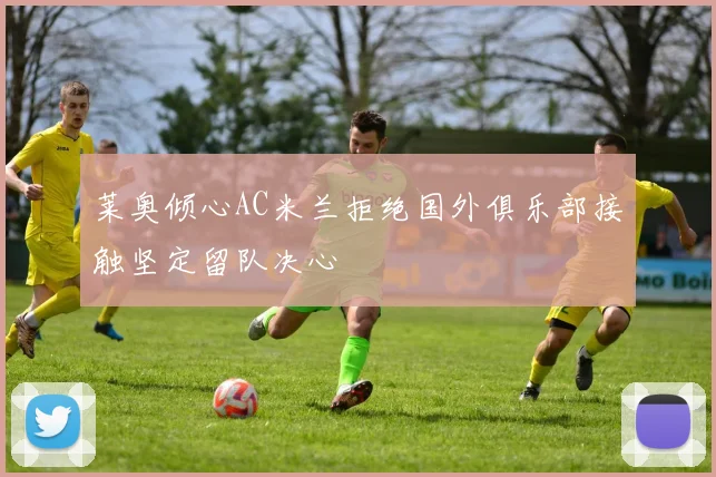 莱奥倾心AC米兰拒绝国外俱乐部接触坚定留队决心
