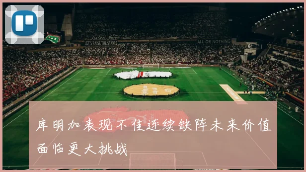 库明加表现不佳连续缺阵未来价值面临更大挑战