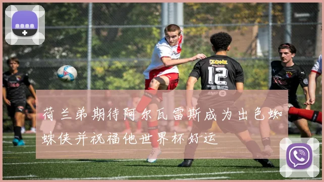 荷兰弟期待阿尔瓦雷斯成为出色蜘蛛侠并祝福他世界杯好运