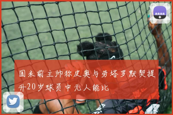 国米前主帅称皮奥与劳塔罗默契提升20岁球员中无人能比