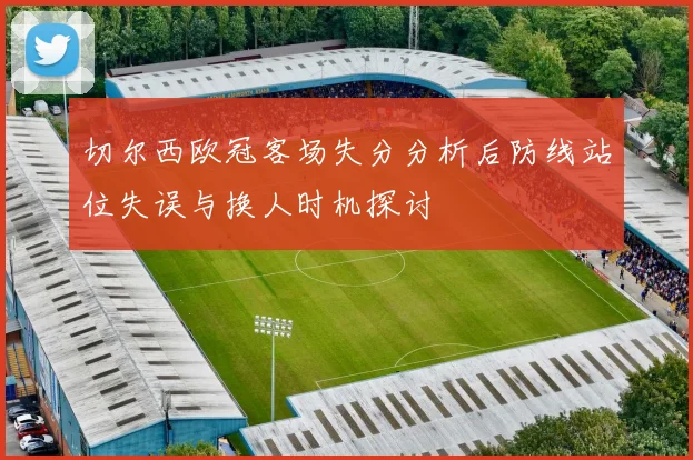 切尔西欧冠客场失分分析后防线站位失误与换人时机探讨