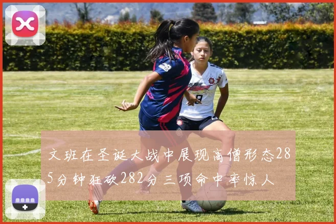 文班在圣诞大战中展现高僧形态285分钟狂砍282分三项命中率惊人