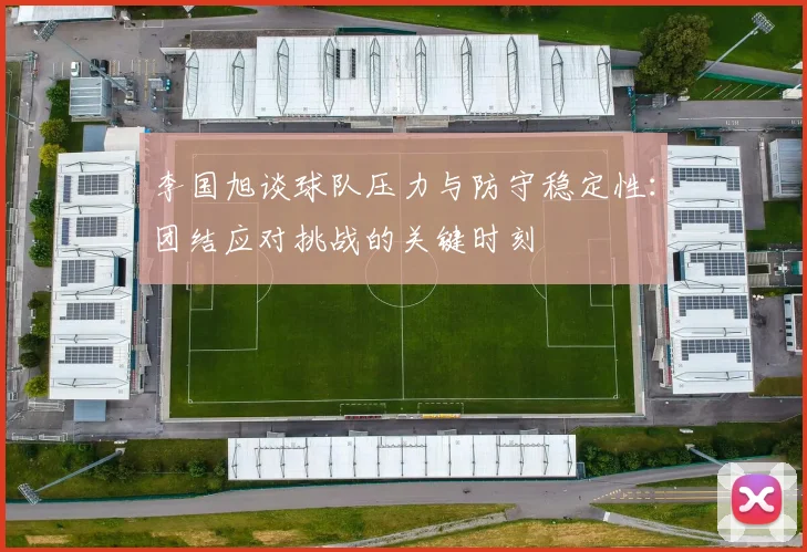 李国旭谈球队压力与防守稳定性：团结应对挑战的关键时刻