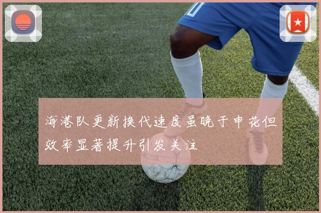 海港队更新换代速度虽晚于申花但效率显著提升引发关注