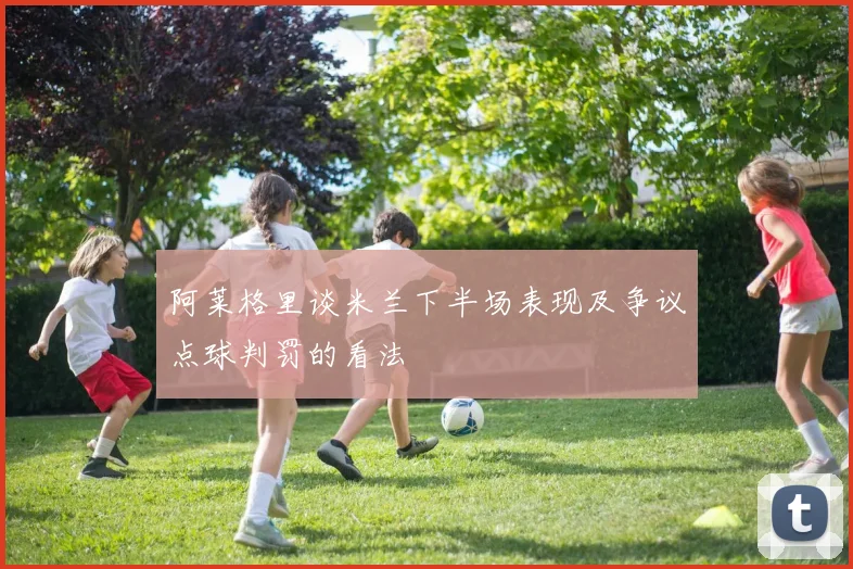 阿莱格里谈米兰下半场表现及争议点球判罚的看法