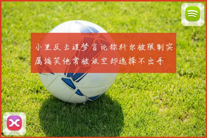 小里反击追梦言论称科尔被限制实属搞笑他常被放空却选择不出手