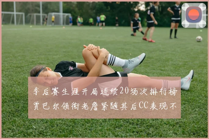 季后赛生涯开局连续20场次排行榜贾巴尔领衔老詹紧随其后CC表现不俗