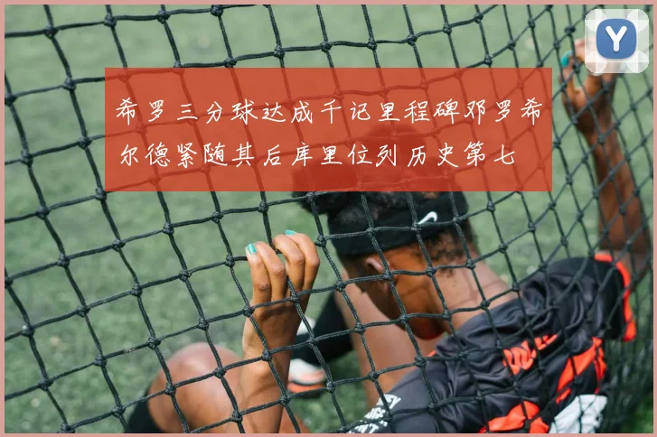 希罗三分球达成千记里程碑邓罗希尔德紧随其后库里位列历史第七