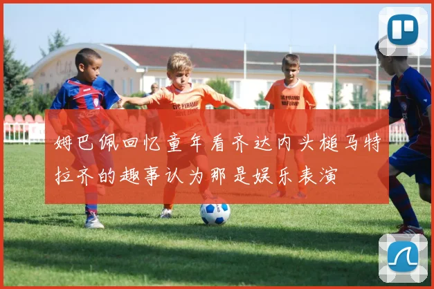 姆巴佩回忆童年看齐达内头槌马特拉齐的趣事认为那是娱乐表演