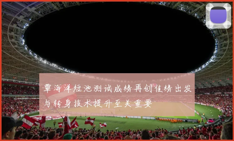 覃海洋短池测试成绩再创佳绩出发与转身技术提升至关重要