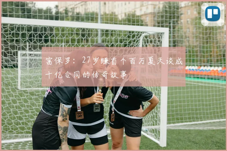 富保罗：27岁赚首个百万夏天谈成十亿合同的传奇故事