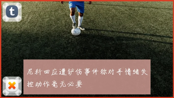 尼科回应遭铲伤事件称对手情绪失控动作毫无必要