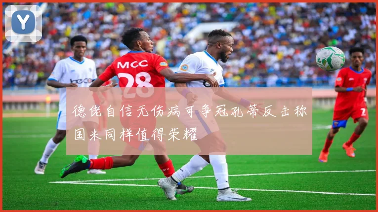 德佬自信无伤病可争冠孔蒂反击称国米同样值得荣耀