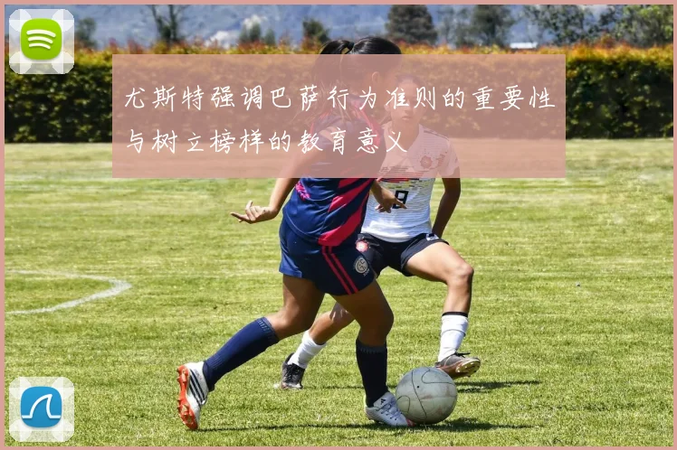 尤斯特强调巴萨行为准则的重要性与树立榜样的教育意义