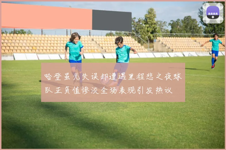 哈登虽无失误却遭遇里程悲之夜球队正负值惨淡全场表现引发热议