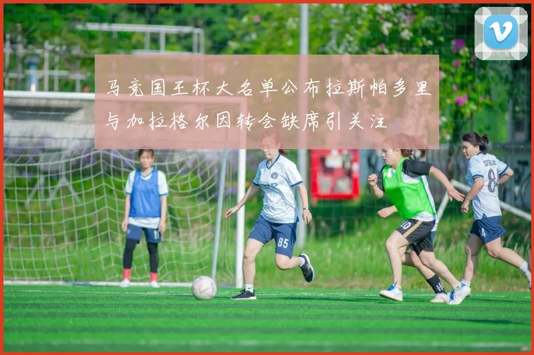 马竞国王杯大名单公布拉斯帕多里与加拉格尔因转会缺席引关注
