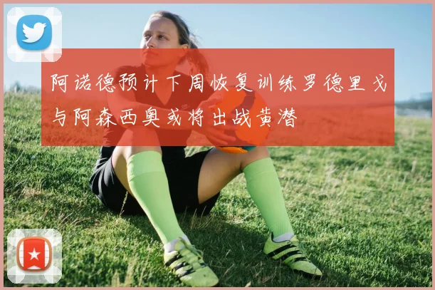 阿诺德预计下周恢复训练罗德里戈与阿森西奥或将出战黄潜