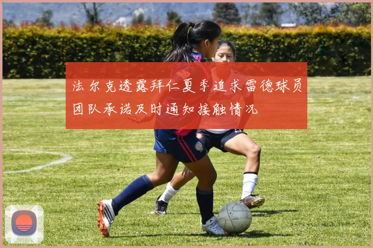 法尔克透露拜仁夏季追求雷德球员团队承诺及时通知接触情况
