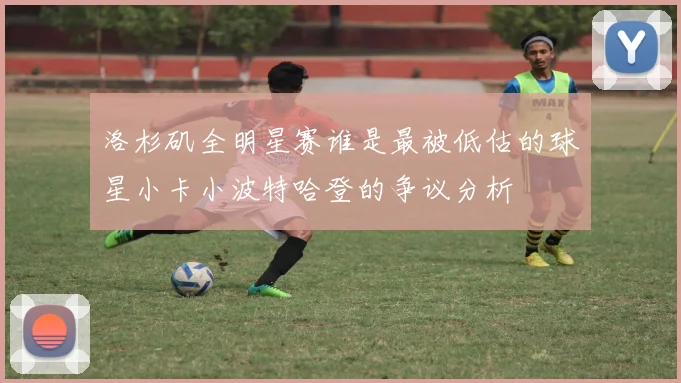 洛杉矶全明星赛谁是最被低估的球星小卡小波特哈登的争议分析