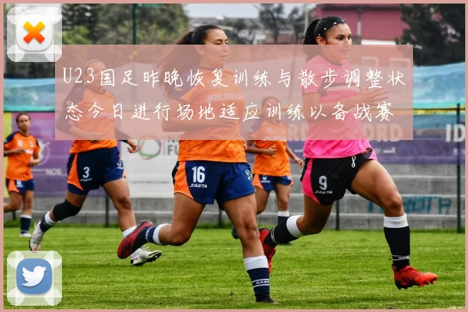 U23国足昨晚恢复训练与散步调整状态今日进行场地适应训练以备战赛事
