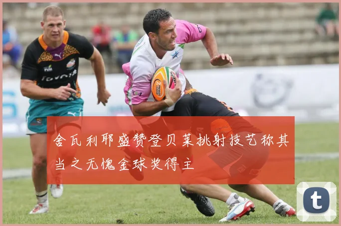 舍瓦利耶盛赞登贝莱挑射技艺称其当之无愧金球奖得主