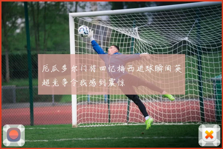 厄瓜多尔门将回忆梅西进球瞬间英超竞争令我感到震惊