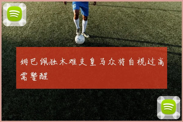 姆巴佩独木难支皇马众将自视过高需警醒
