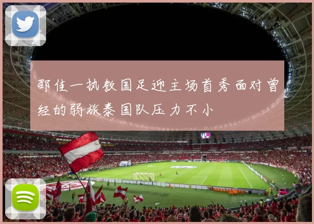 邵佳一执教国足迎主场首秀面对曾经的弱旅泰国队压力不小