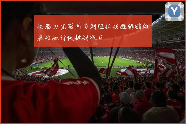 快船力克篮网马刺轻松战胜鹈鹕雄鹿对独行侠挑战艰巨