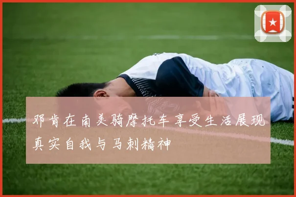 邓肯在南美骑摩托车享受生活展现真实自我与马刺精神